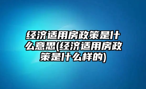 經(jīng)濟(jì)適用房政策是什么意思(經(jīng)濟(jì)適用房政策是什么樣的)