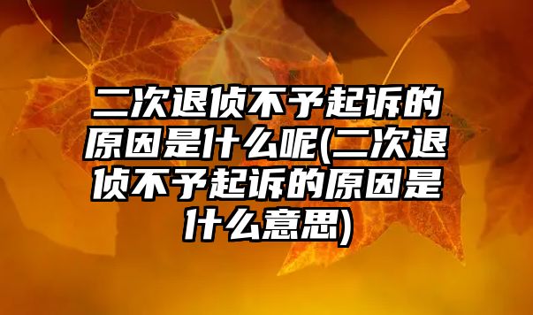 二次退偵不予起訴的原因是什么呢(二次退偵不予起訴的原因是什么意思)