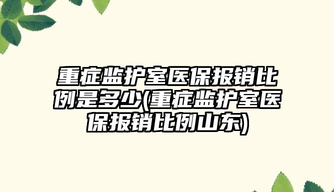 重癥監護室醫保報銷比例是多少(重癥監護室醫保報銷比例山東)