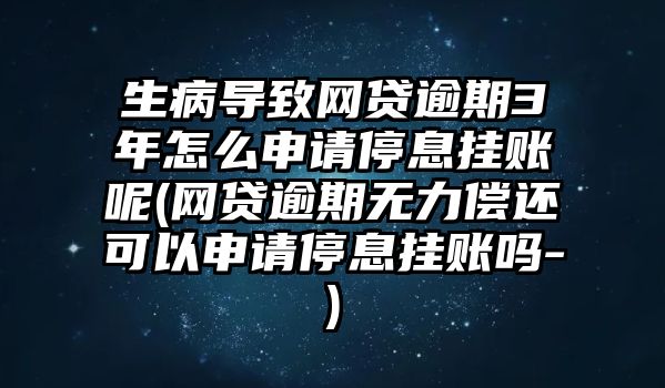 生病導致網貸逾期3年怎么申請停息掛賬呢(網貸逾期無力償還可以申請停息掛賬嗎-)