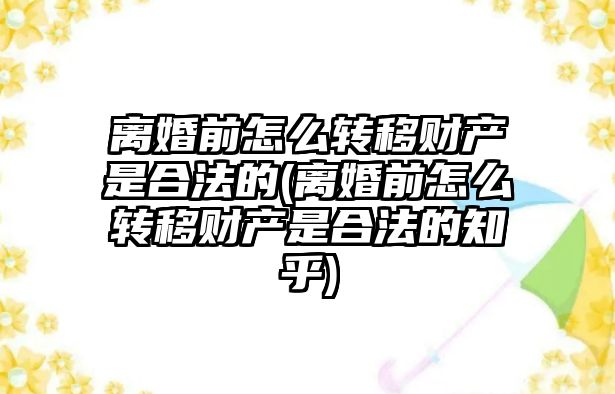 離婚前怎么轉移財產是合法的(離婚前怎么轉移財產是合法的知乎)