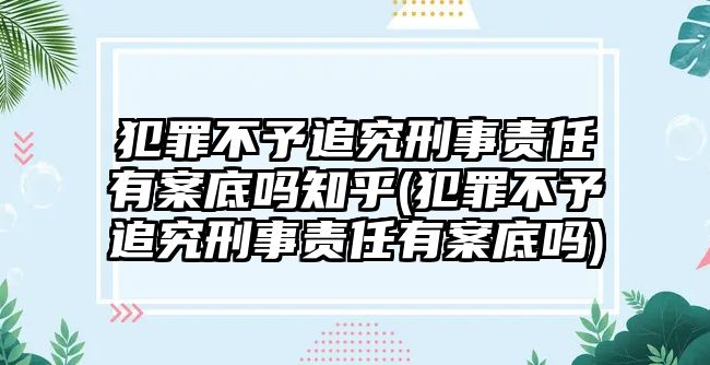 犯罪不予追究刑事責任有案底嗎知乎(犯罪不予追究刑事責任有案底嗎)