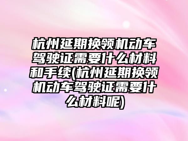 杭州延期換領機動車駕駛證需要什么材料和手續(杭州延期換領機動車駕駛證需要什么材料呢)