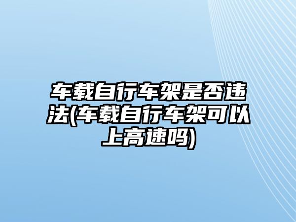 車載自行車架是否違法(車載自行車架可以上高速嗎)