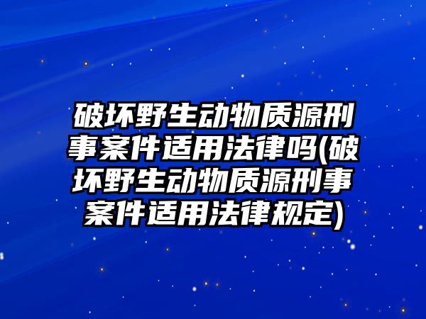 破壞野生動物質(zhì)源刑事案件適用法律嗎(破壞野生動物質(zhì)源刑事案件適用法律規(guī)定)