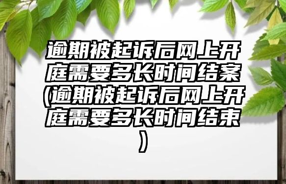 逾期被起訴后網上開庭需要多長時間結案(逾期被起訴后網上開庭需要多長時間結束)