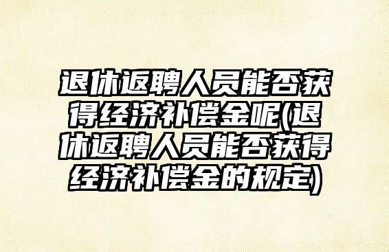 退休返聘人員能否獲得經濟補償金呢(退休返聘人員能否獲得經濟補償金的規定)