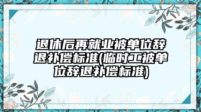 退休后再就業(yè)被單位辭退補償標(biāo)準(zhǔn)(臨時工被單位辭退補償標(biāo)準(zhǔn))