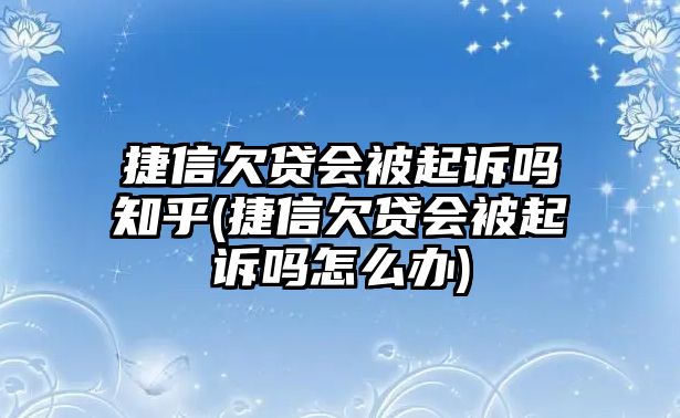 捷信欠貸會被起訴嗎知乎(捷信欠貸會被起訴嗎怎么辦)