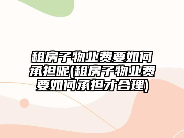 租房子物業費要如何承擔呢(租房子物業費要如何承擔才合理)