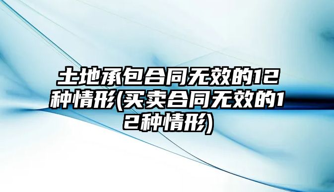 土地承包合同無效的12種情形(買賣合同無效的12種情形)