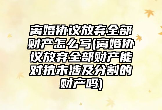 離婚協(xié)議放棄全部財產(chǎn)怎么寫(離婚協(xié)議放棄全部財產(chǎn)能對抗未涉及分割的財產(chǎn)嗎)