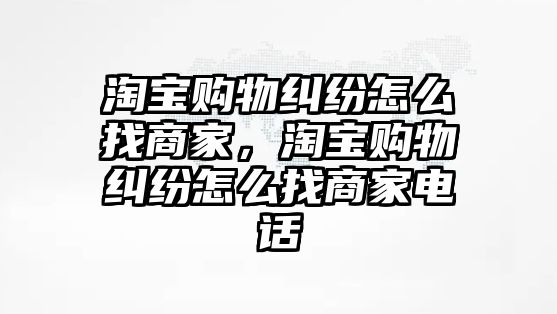 淘寶購物糾紛怎么找商家，淘寶購物糾紛怎么找商家電話