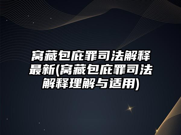 窩藏包庇罪司法解釋最新(窩藏包庇罪司法解釋理解與適用)