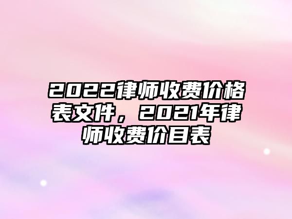 2022律師收費(fèi)價(jià)格表文件，2021年律師收費(fèi)價(jià)目表