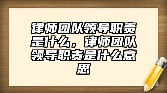 律師團隊領(lǐng)導(dǎo)職責(zé)是什么，律師團隊領(lǐng)導(dǎo)職責(zé)是什么意思