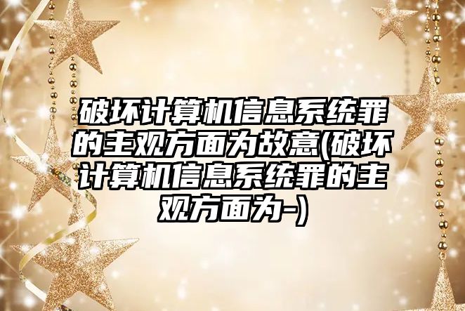 破壞計算機信息系統罪的主觀方面為故意(破壞計算機信息系統罪的主觀方面為-)