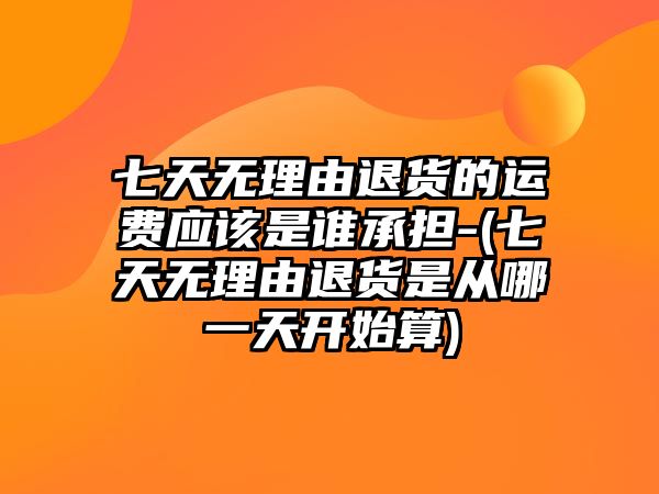 七天無理由退貨的運費應該是誰承擔-(七天無理由退貨是從哪一天開始算)