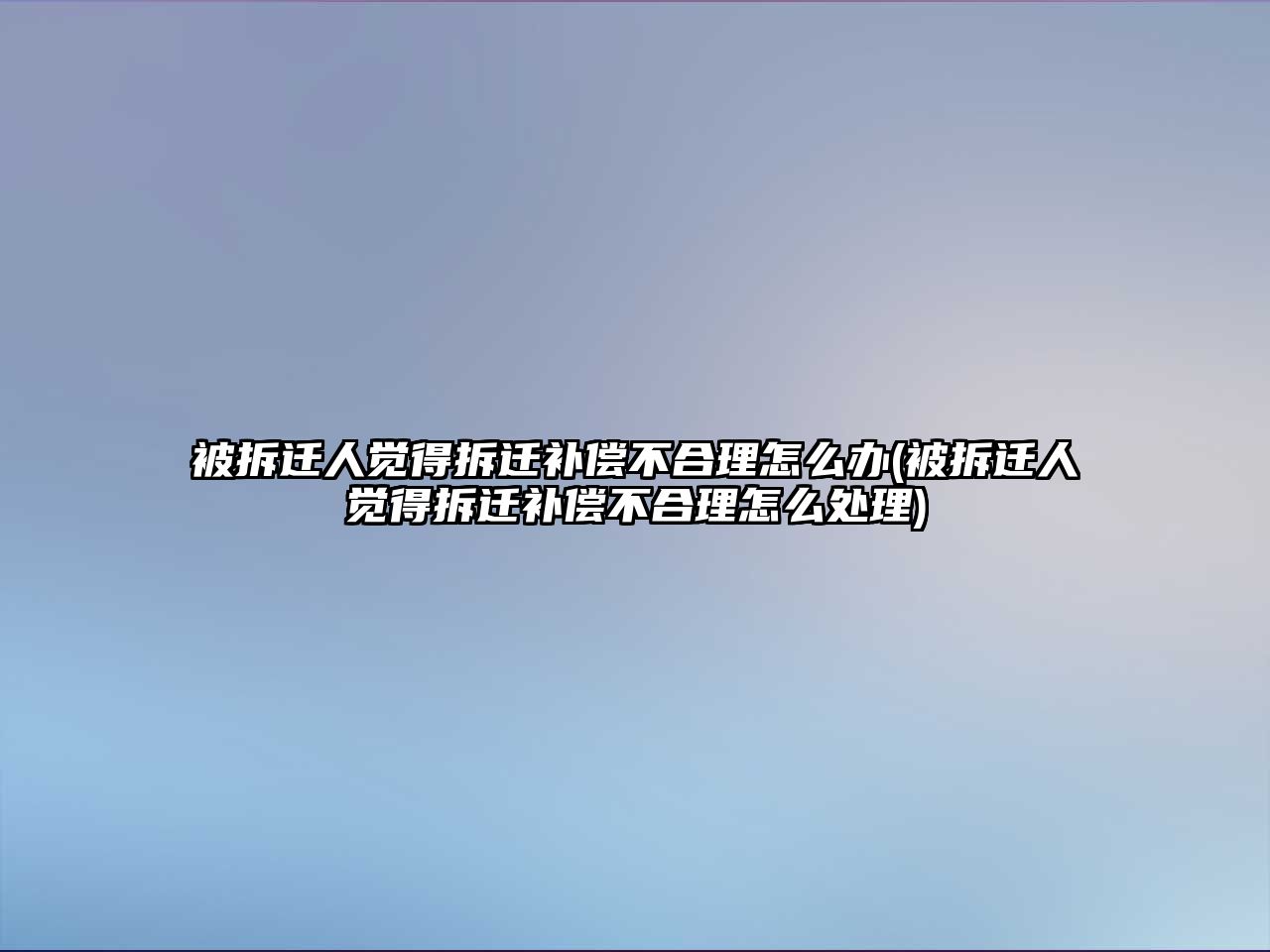 被拆遷人覺得拆遷補償不合理怎么辦(被拆遷人覺得拆遷補償不合理怎么處理)