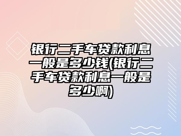 銀行二手車貸款利息一般是多少錢(銀行二手車貸款利息一般是多少啊)