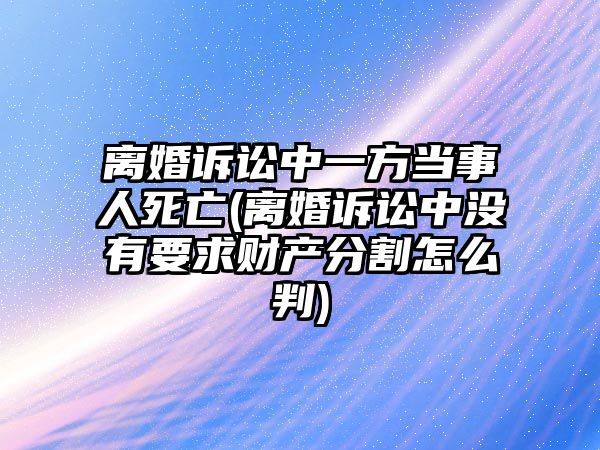 離婚訴訟中一方當事人死亡(離婚訴訟中沒有要求財產分割怎么判)