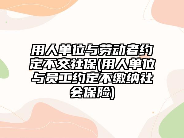 用人單位與勞動者約定不交社保(用人單位與員工約定不繳納社會保險)