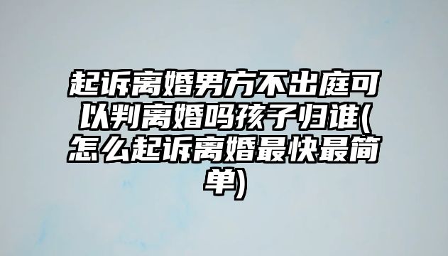 起訴離婚男方不出庭可以判離婚嗎孩子歸誰(怎么起訴離婚最快最簡單)