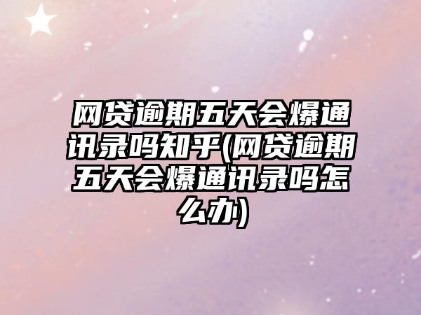 網貸逾期五天會爆通訊錄嗎知乎(網貸逾期五天會爆通訊錄嗎怎么辦)