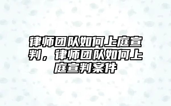 律師團(tuán)隊如何上庭宣判，律師團(tuán)隊如何上庭宣判案件