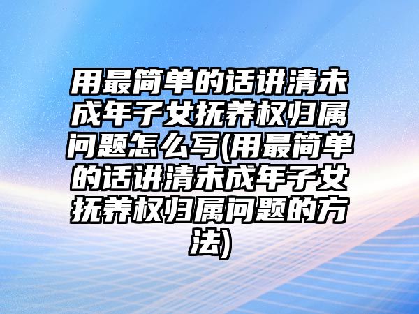 用最簡(jiǎn)單的話講清未成年子女撫養(yǎng)權(quán)歸屬問題怎么寫(用最簡(jiǎn)單的話講清未成年子女撫養(yǎng)權(quán)歸屬問題的方法)