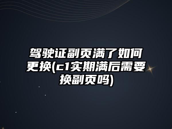 駕駛證副頁滿了如何更換(c1實期滿后需要換副頁嗎)