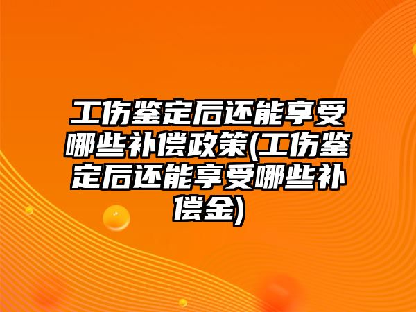 工傷鑒定后還能享受哪些補償政策(工傷鑒定后還能享受哪些補償金)