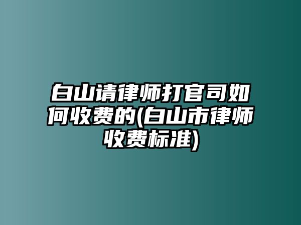 白山請律師打官司如何收費的(白山市律師收費標準)