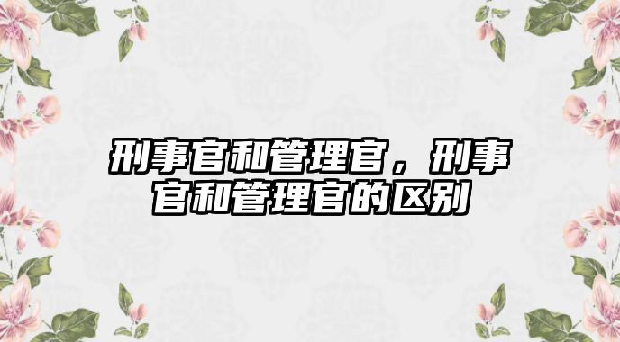 刑事官和管理官，刑事官和管理官的區(qū)別