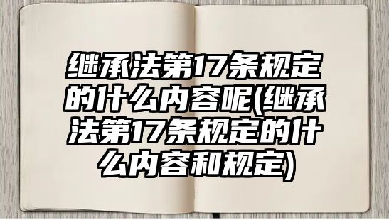 繼承法第17條規定的什么內容呢(繼承法第17條規定的什么內容和規定)