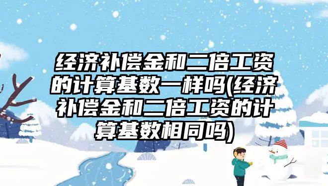 經濟補償金和二倍工資的計算基數一樣嗎(經濟補償金和二倍工資的計算基數相同嗎)