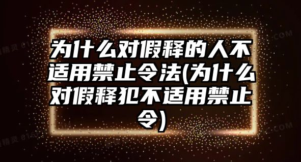 為什么對(duì)假釋的人不適用禁止令法(為什么對(duì)假釋犯不適用禁止令)