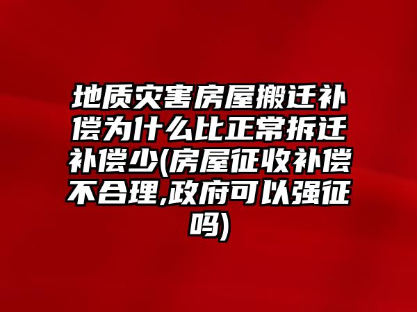 地質災害房屋搬遷補償為什么比正常拆遷補償少(房屋征收補償不合理,政府可以強征嗎)