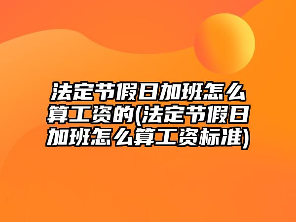 法定節(jié)假日加班怎么算工資的(法定節(jié)假日加班怎么算工資標(biāo)準(zhǔn))