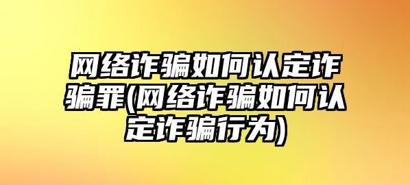 網絡詐騙如何認定詐騙罪(網絡詐騙如何認定詐騙行為)