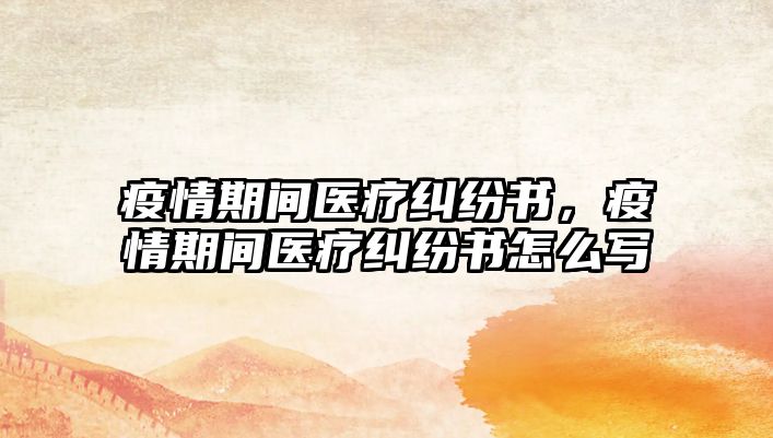 疫情期間醫療糾紛書，疫情期間醫療糾紛書怎么寫