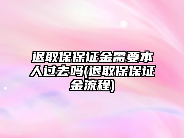 退取保保證金需要本人過去嗎(退取保保證金流程)