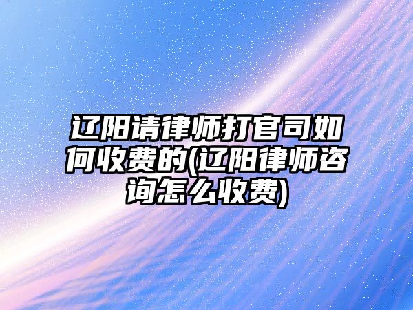 遼陽請律師打官司如何收費的(遼陽律師咨詢怎么收費)