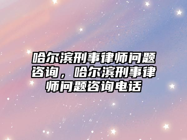 哈爾濱刑事律師問題咨詢，哈爾濱刑事律師問題咨詢電話