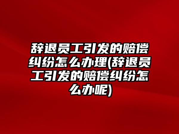 辭退員工引發的賠償糾紛怎么辦理(辭退員工引發的賠償糾紛怎么辦呢)