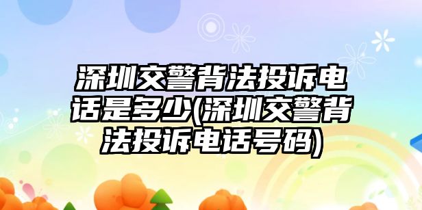 深圳交警背法投訴電話是多少(深圳交警背法投訴電話號碼)