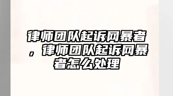 律師團隊起訴網暴者，律師團隊起訴網暴者怎么處理