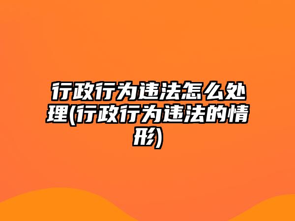 行政行為違法怎么處理(行政行為違法的情形)