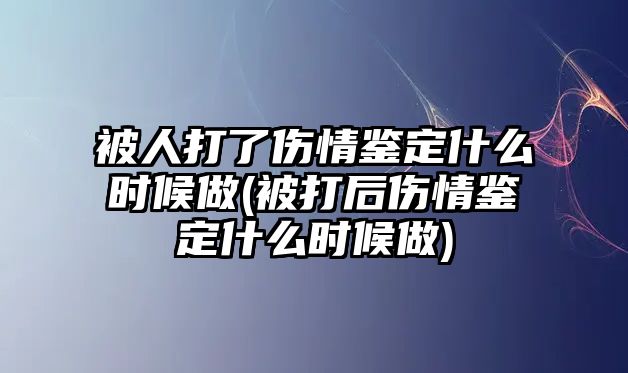 被人打了傷情鑒定什么時候做(被打后傷情鑒定什么時候做)