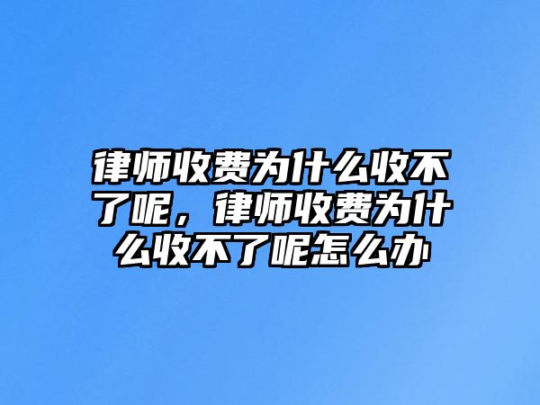 律師收費為什么收不了呢，律師收費為什么收不了呢怎么辦